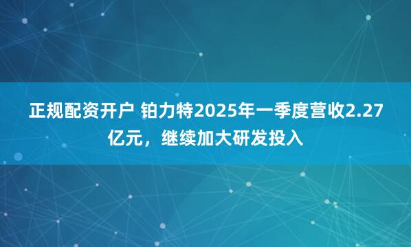 正规配资开户 铂力特2025年一季度营收2.27亿元，继续加大研发投入