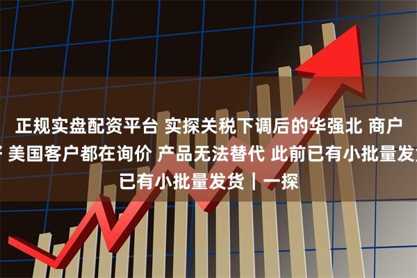 正规实盘配资平台 实探关税下调后的华强北 商户：是利好 美国客户都在询价 产品无法替代 此前已有小批量发货｜一探