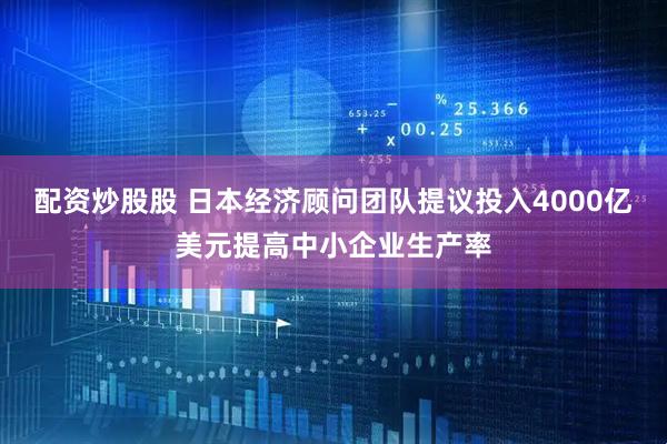 配资炒股股 日本经济顾问团队提议投入4000亿美元提高中小企业生产率