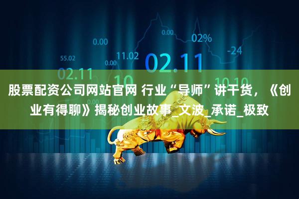 股票配资公司网站官网 行业“导师”讲干货，《创业有得聊》揭秘创业故事_文波_承诺_极致
