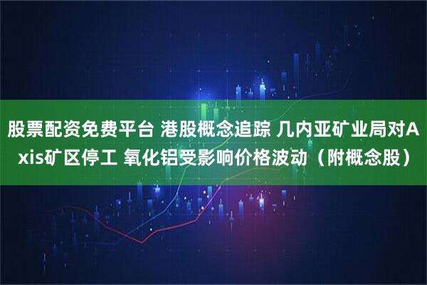 股票配资免费平台 港股概念追踪 几内亚矿业局对Axis矿区停工 氧化铝受影响价格波动（附概念股）