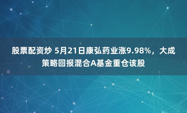 股票配资炒 5月21日康弘药业涨9.98%，大成策略回报混合A基金重仓该股