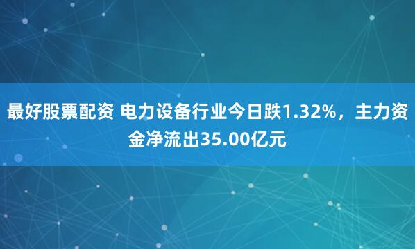 最好股票配资 电力设备行业今日跌1.32%，主力资金净流出35.00亿元
