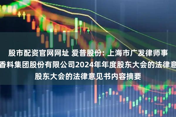 股市配资官网网址 爱普股份: 上海市广发律师事务所关于爱普香料集团股份有限公司2024年年度股东大会的法律意见书内容摘要