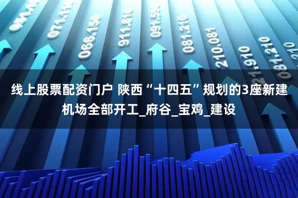 线上股票配资门户 陕西“十四五”规划的3座新建机场全部开工_府谷_宝鸡_建设