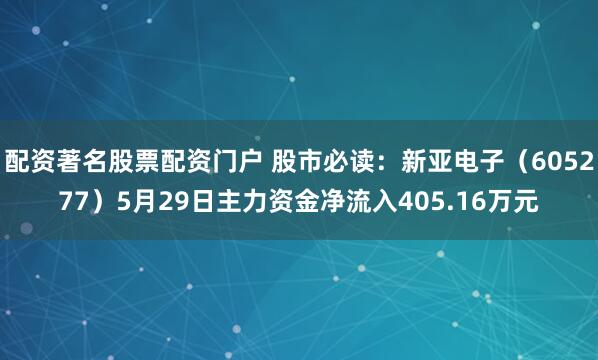 配资著名股票配资门户 股市必读：新亚电子（605277）5月29日主力资金净流入405.16万元