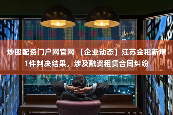 炒股配资门户网官网 【企业动态】江苏金租新增1件判决结果，涉及融资租赁合同纠纷