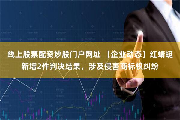 线上股票配资炒股门户网址 【企业动态】红蜻蜓新增2件判决结果，涉及侵害商标权纠纷