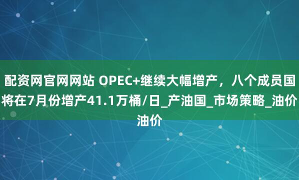 配资网官网网站 OPEC+继续大幅增产，八个成员国将在7月份增产41.1万桶/日_产油国_市场策略_油价
