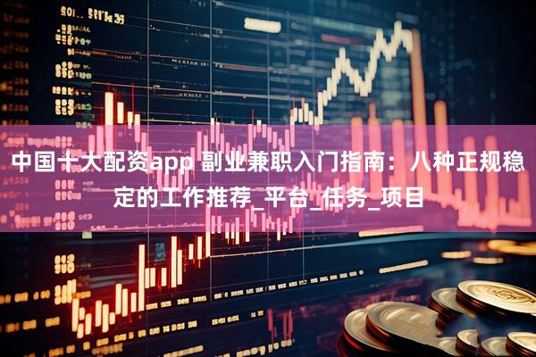 中国十大配资app 副业兼职入门指南：八种正规稳定的工作推荐_平台_任务_项目