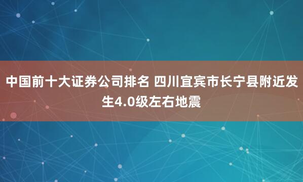 中国前十大证券公司排名 四川宜宾市长宁县附近发生4.0级左右地震