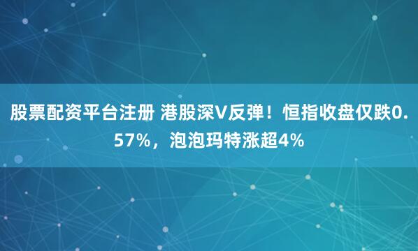 股票配资平台注册 港股深V反弹！恒指收盘仅跌0.57%，泡泡玛特涨超4%