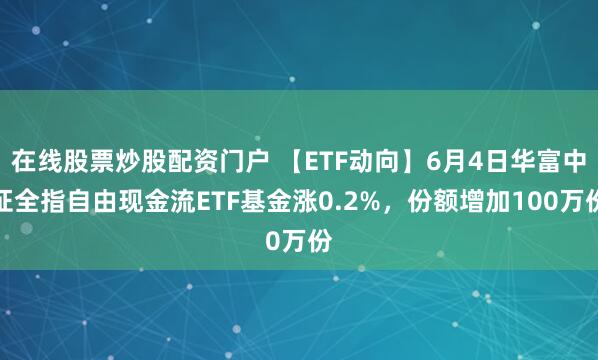 在线股票炒股配资门户 【ETF动向】6月4日华富中证全指自由现金流ETF基金涨0.2%，份额增加100万份