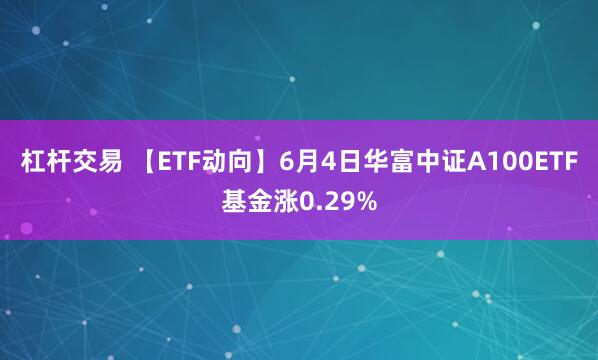 杠杆交易 【ETF动向】6月4日华富中证A100ETF基金涨0.29%