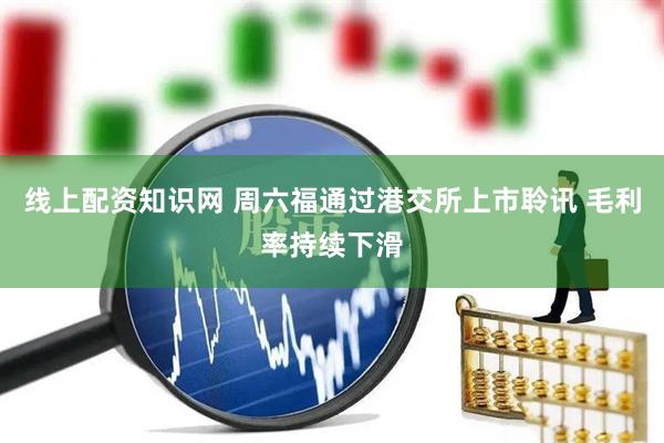 线上配资知识网 周六福通过港交所上市聆讯 毛利率持续下滑