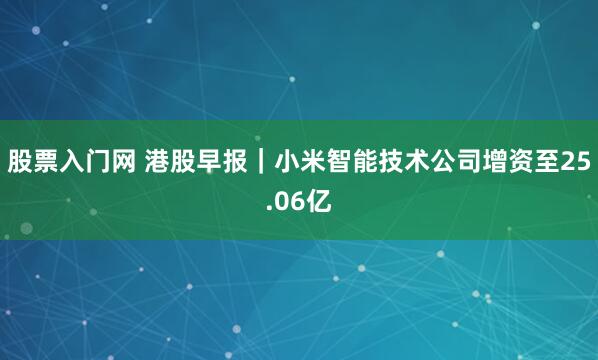 股票入门网 港股早报｜小米智能技术公司增资至25.06亿
