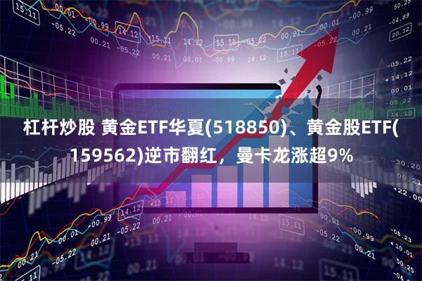 杠杆炒股 黄金ETF华夏(518850)、黄金股ETF(159562)逆市翻红，曼卡龙涨超9%