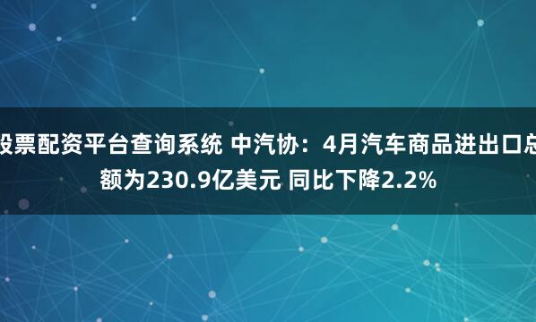 股票配资平台查询系统 中汽协：4月汽车商品进出口总额为230.9亿美元 同比下降2.2%