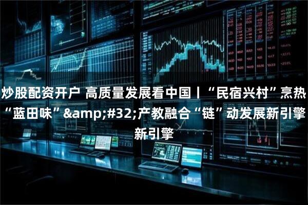 炒股配资开户 高质量发展看中国丨“民宿兴村”烹热“蓝田味”&#32;产教融合“链”动发展新引擎