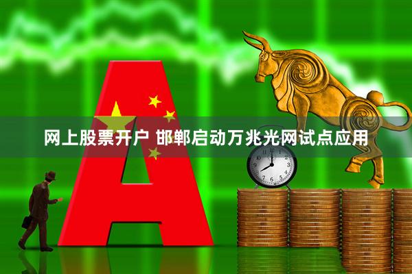 网上股票开户 邯郸启动万兆光网试点应用