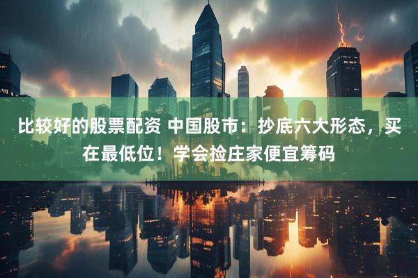比较好的股票配资 中国股市：抄底六大形态，买在最低位！学会捡庄家便宜筹码