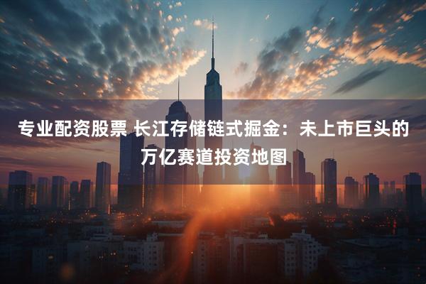 专业配资股票 长江存储链式掘金：未上市巨头的万亿赛道投资地图