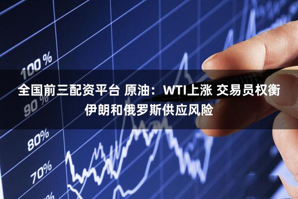 全国前三配资平台 原油：WTI上涨 交易员权衡伊朗和俄罗斯供应风险