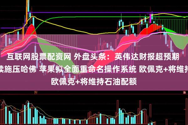 互联网股票配资网 外盘头条：英伟达财报超预期 特朗普持续施压哈佛 苹果拟全面重命名操作系统 欧佩克+将维持石油配额