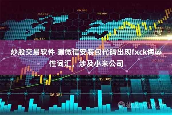炒股交易软件 曝微信安装包代码出现fxck侮辱性词汇，涉及小米公司