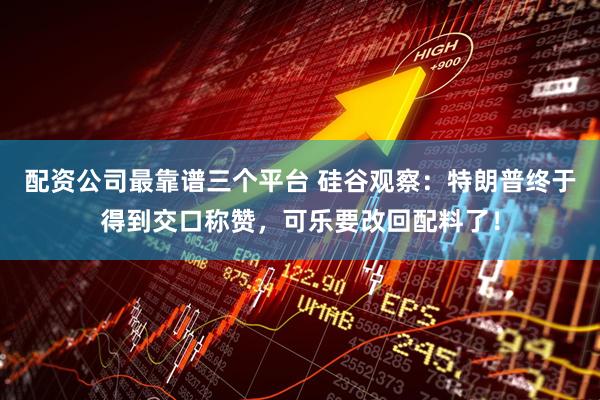 配资公司最靠谱三个平台 硅谷观察：特朗普终于得到交口称赞，可乐要改回配料了！