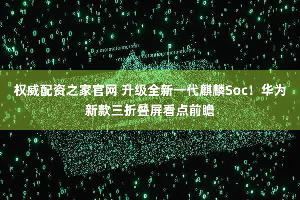 权威配资之家官网 升级全新一代麒麟Soc！华为新款三折叠屏看点前瞻