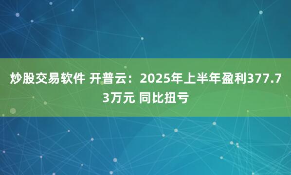炒股交易软件 开普云：2025年上半年盈利377.73万元 同比扭亏