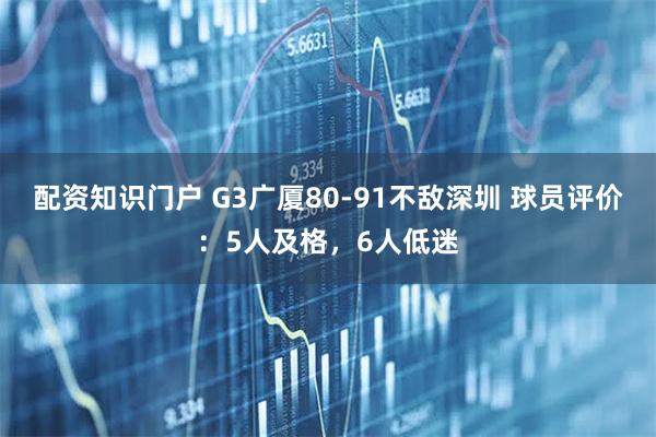 配资知识门户 G3广厦80-91不敌深圳 球员评价：5人及格，6人低迷