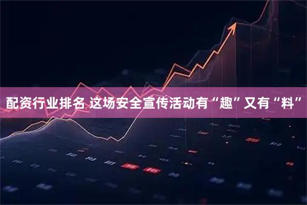 配资行业排名 这场安全宣传活动有“趣”又有“料”