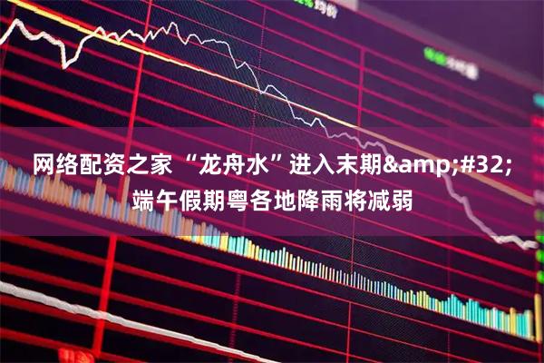 网络配资之家 “龙舟水”进入末期 端午假期粤各地降雨将减弱