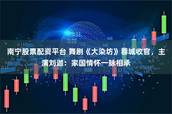 南宁股票配资平台 舞剧《大染坊》蓉城收官，主演刘迦：家国情怀一脉相承