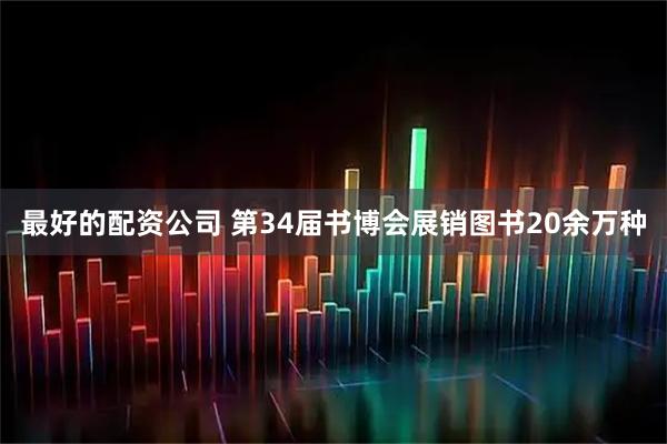 最好的配资公司 第34届书博会展销图书20余万种