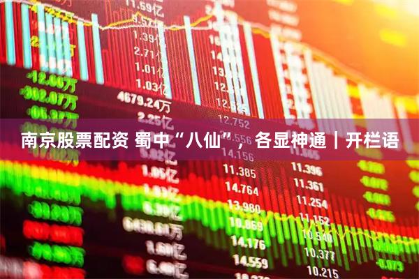 南京股票配资 蜀中“八仙”，各显神通｜开栏语