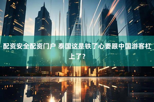 配资安全配资门户 泰国这是铁了心要跟中国游客杠上了？