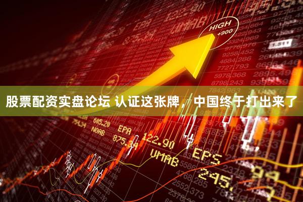 股票配资实盘论坛 认证这张牌，中国终于打出来了